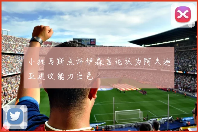 小托马斯点评伊森言论认为阿夫迪亚进攻能力出色