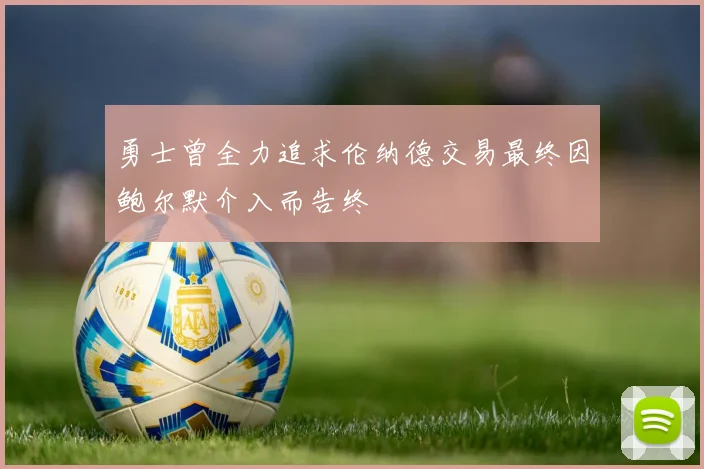 勇士曾全力追求伦纳德交易最终因鲍尔默介入而告终