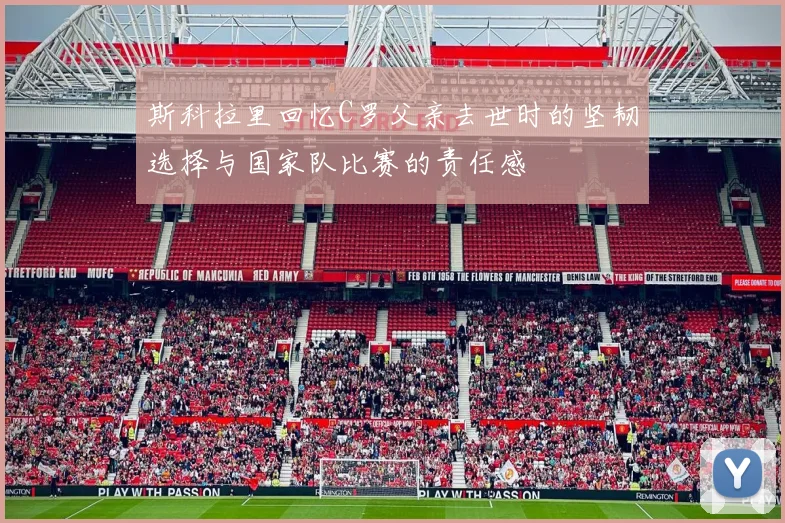 斯科拉里回忆C罗父亲去世时的坚韧选择与国家队比赛的责任感
