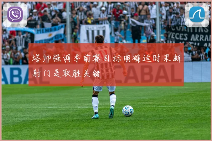 塔帅强调季前赛目标明确适时果断射门是取胜关键