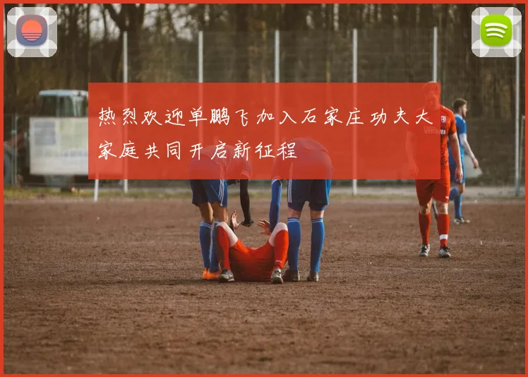 热烈欢迎单鹏飞加入石家庄功夫大家庭共同开启新征程