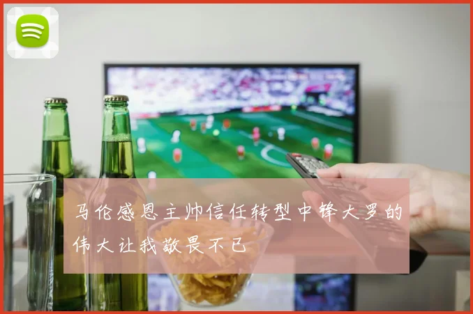 马伦感恩主帅信任转型中锋大罗的伟大让我敬畏不已