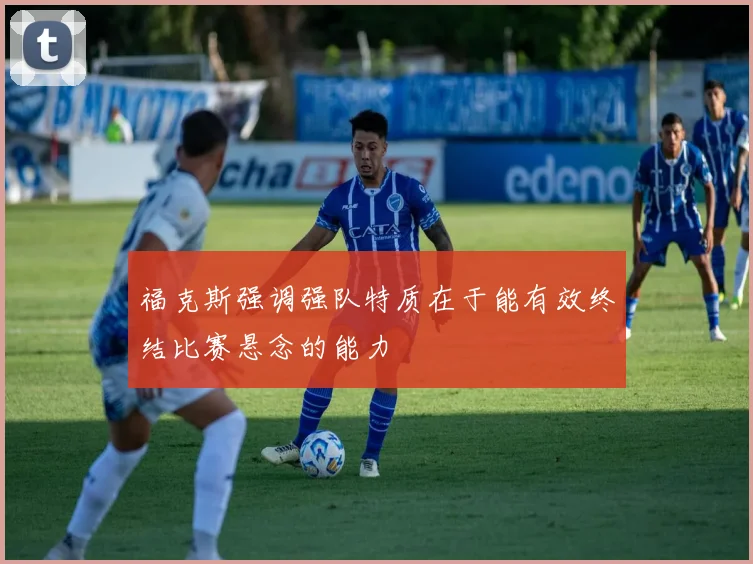 福克斯强调强队特质在于能有效终结比赛悬念的能力