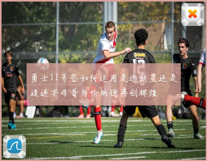 勇士11号签如何运用是选新星还是追逐字母哥与伦纳德再创辉煌
