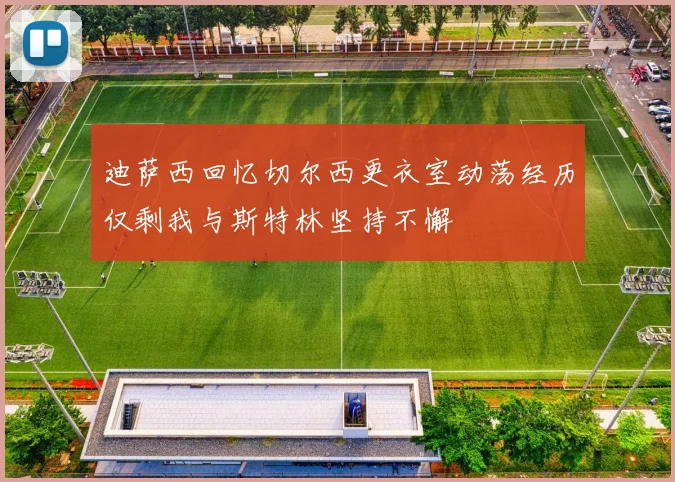 迪萨西回忆切尔西更衣室动荡经历仅剩我与斯特林坚持不懈