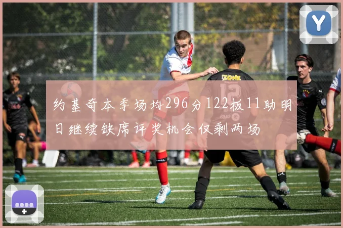 约基奇本季场均296分122板11助明日继续缺席评奖机会仅剩两场