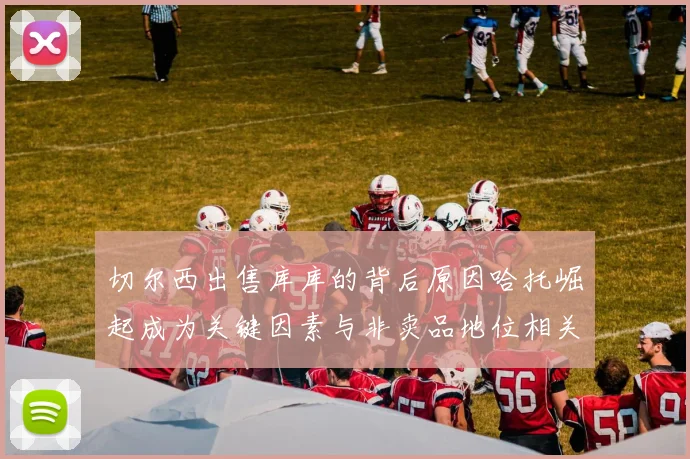 切尔西出售库库的背后原因哈托崛起成为关键因素与非卖品地位相关