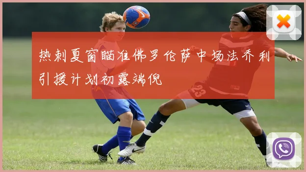 热刺夏窗瞄准佛罗伦萨中场法乔利引援计划初露端倪
