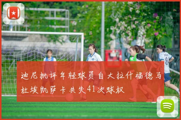迪尼批评年轻球员自大拉什福德马杜埃凯萨卡共失41次球权