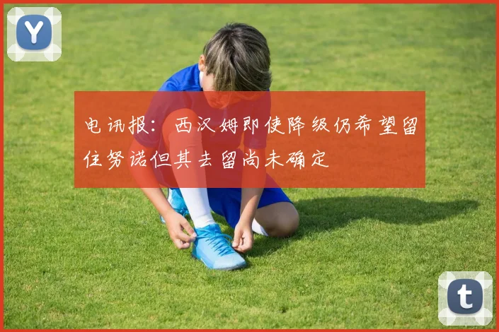电讯报：西汉姆即使降级仍希望留住努诺但其去留尚未确定