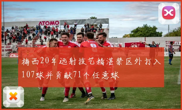 梅西20年远射技艺精湛禁区外打入107球并贡献71个任意球