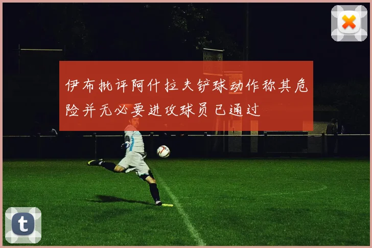 伊布批评阿什拉夫铲球动作称其危险并无必要进攻球员已通过
