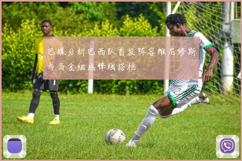巴媒分析巴西队首发阵容维尼修斯与马金组成锋线搭档