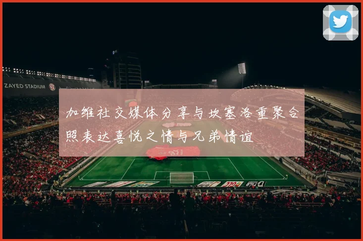 加维社交媒体分享与坎塞洛重聚合照表达喜悦之情与兄弟情谊