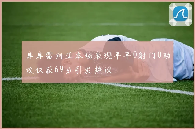 库库雷利亚本场表现平平0射门0助攻仅获69分引发热议