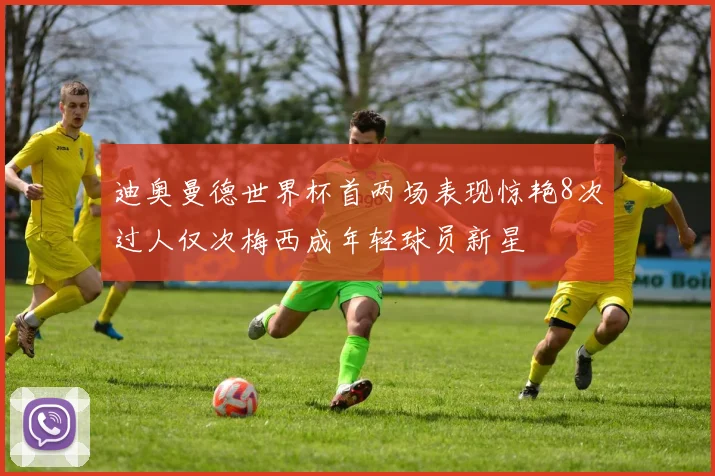 迪奥曼德世界杯首两场表现惊艳8次过人仅次梅西成年轻球员新星