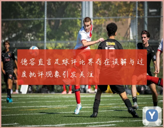 德容直言足球评论界存在误解与过度批评现象引发关注