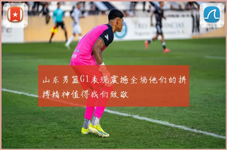 山东男篮G1表现震撼全场他们的拼搏精神值得我们致敬
