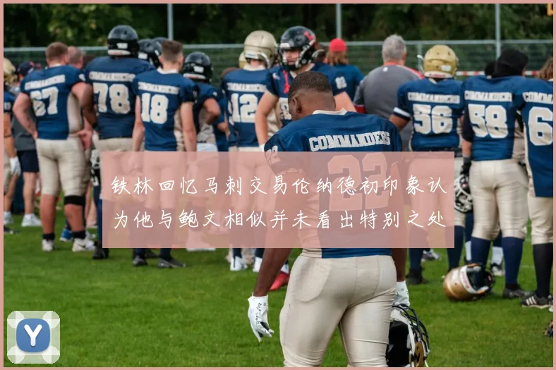铁林回忆马刺交易伦纳德初印象认为他与鲍文相似并未看出特别之处