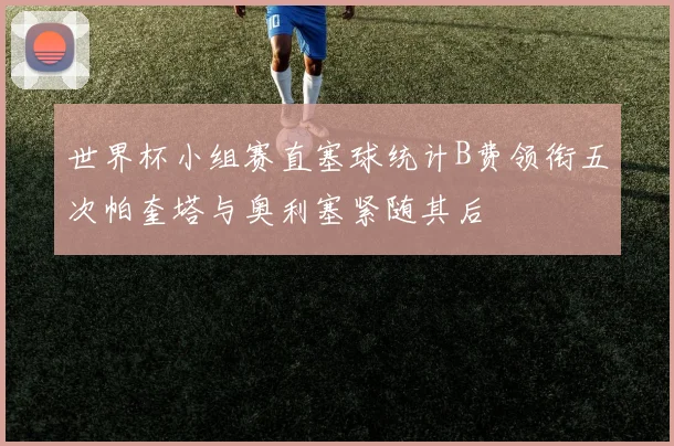 世界杯小组赛直塞球统计B费领衔五次帕奎塔与奥利塞紧随其后