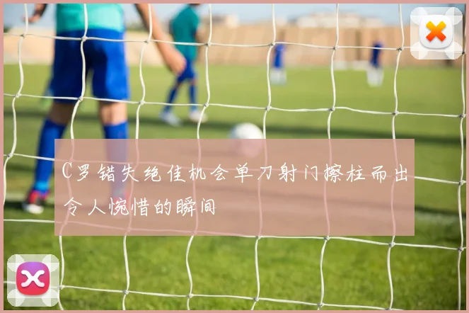 C罗错失绝佳机会单刀射门擦柱而出令人惋惜的瞬间