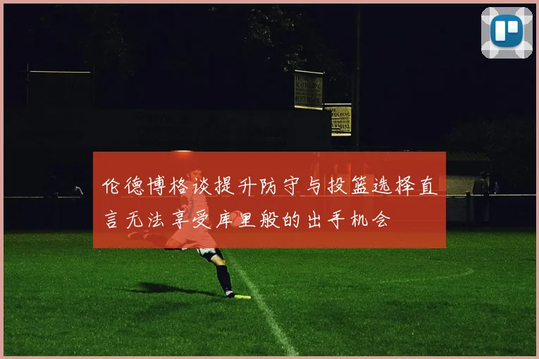 伦德博格谈提升防守与投篮选择直言无法享受库里般的出手机会