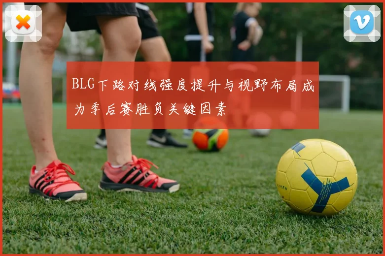 BLG下路对线强度提升与视野布局成为季后赛胜负关键因素