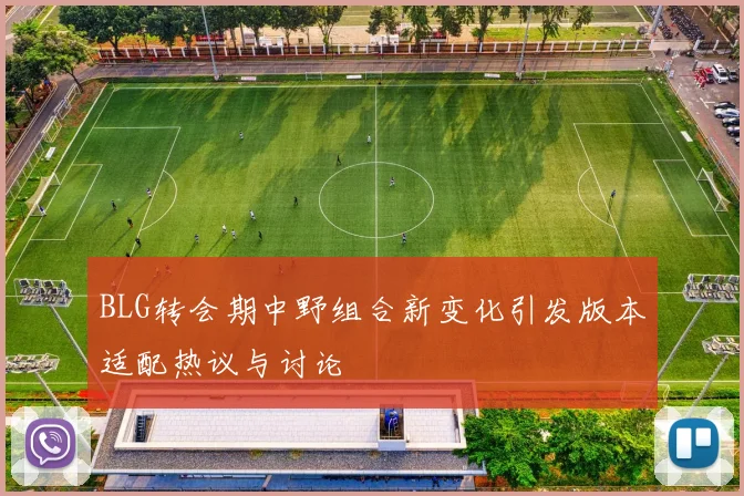 BLG转会期中野组合新变化引发版本适配热议与讨论